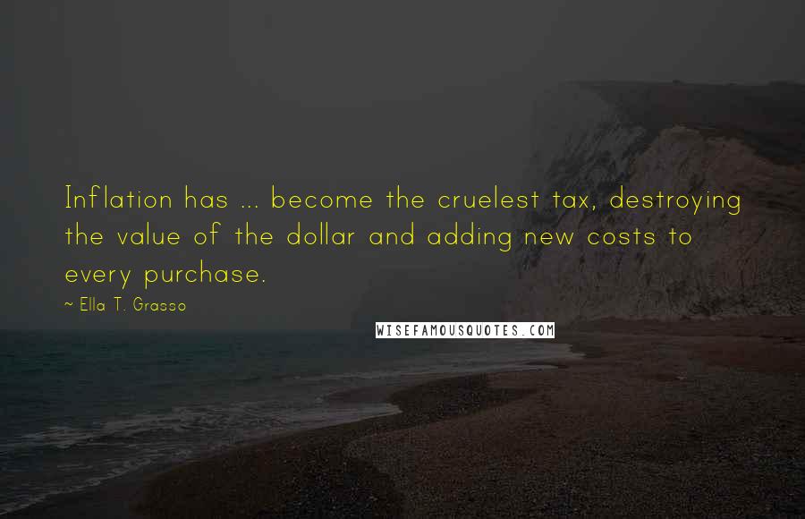 Ella T. Grasso Quotes: Inflation has ... become the cruelest tax, destroying the value of the dollar and adding new costs to every purchase.