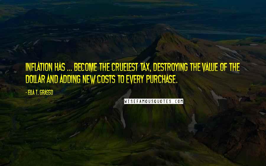 Ella T. Grasso Quotes: Inflation has ... become the cruelest tax, destroying the value of the dollar and adding new costs to every purchase.