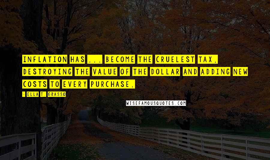 Ella T. Grasso Quotes: Inflation has ... become the cruelest tax, destroying the value of the dollar and adding new costs to every purchase.