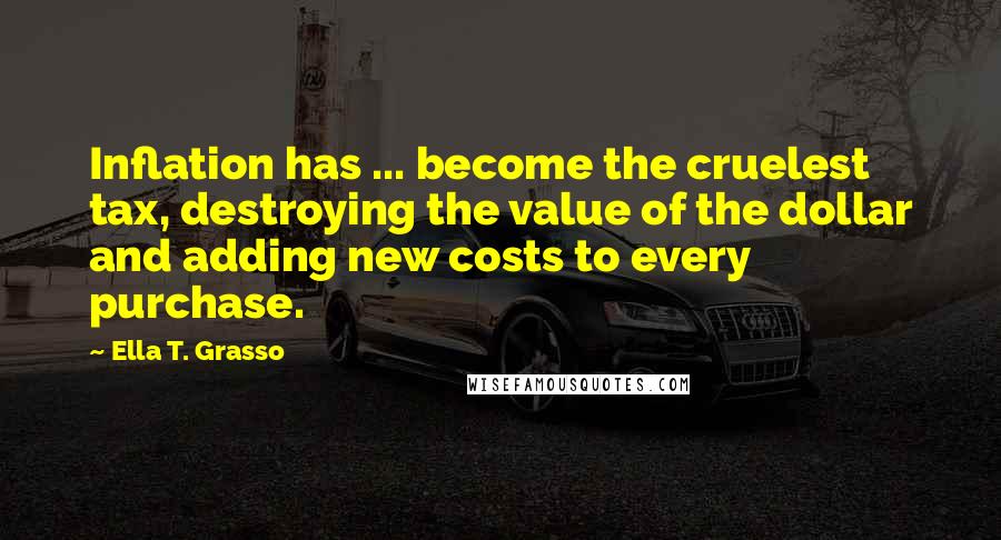 Ella T. Grasso Quotes: Inflation has ... become the cruelest tax, destroying the value of the dollar and adding new costs to every purchase.