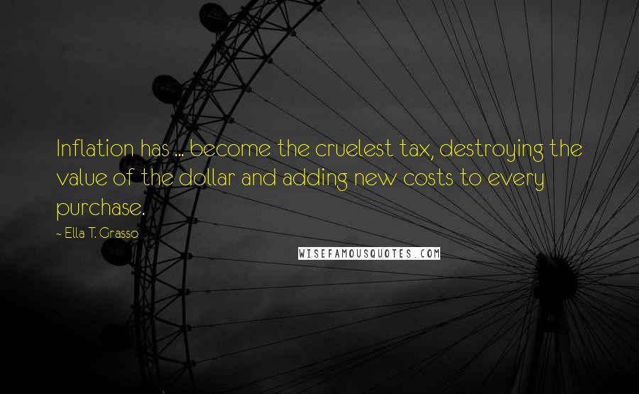 Ella T. Grasso Quotes: Inflation has ... become the cruelest tax, destroying the value of the dollar and adding new costs to every purchase.