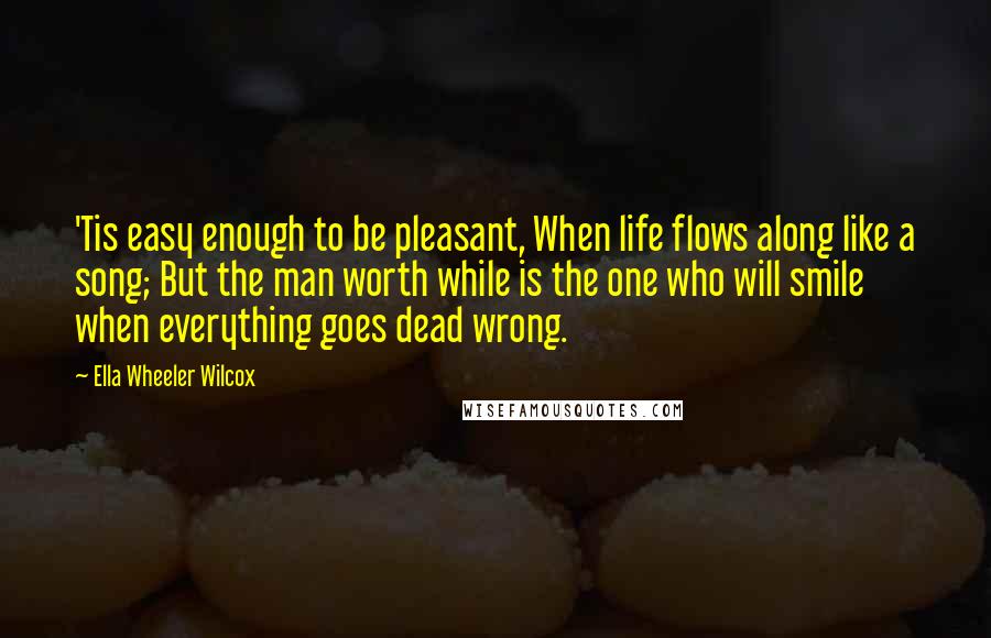 Ella Wheeler Wilcox Quotes: 'Tis easy enough to be pleasant, When life flows along like a song; But the man worth while is the one who will smile when everything goes dead wrong.