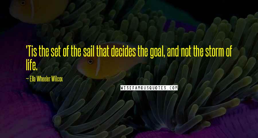 Ella Wheeler Wilcox Quotes: 'Tis the set of the sail that decides the goal, and not the storm of life.