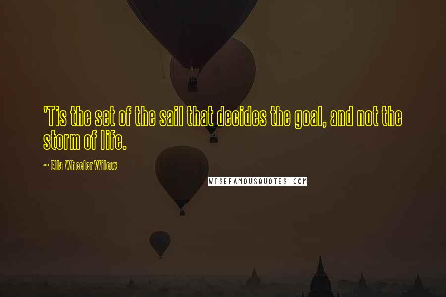 Ella Wheeler Wilcox Quotes: 'Tis the set of the sail that decides the goal, and not the storm of life.