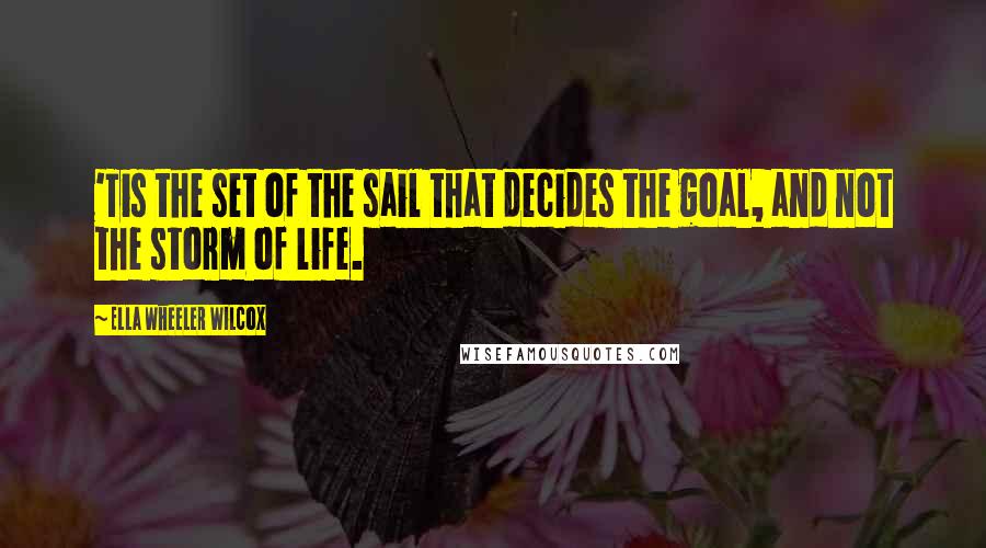 Ella Wheeler Wilcox Quotes: 'Tis the set of the sail that decides the goal, and not the storm of life.