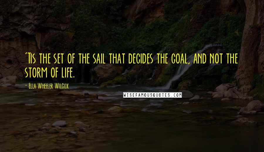 Ella Wheeler Wilcox Quotes: 'Tis the set of the sail that decides the goal, and not the storm of life.