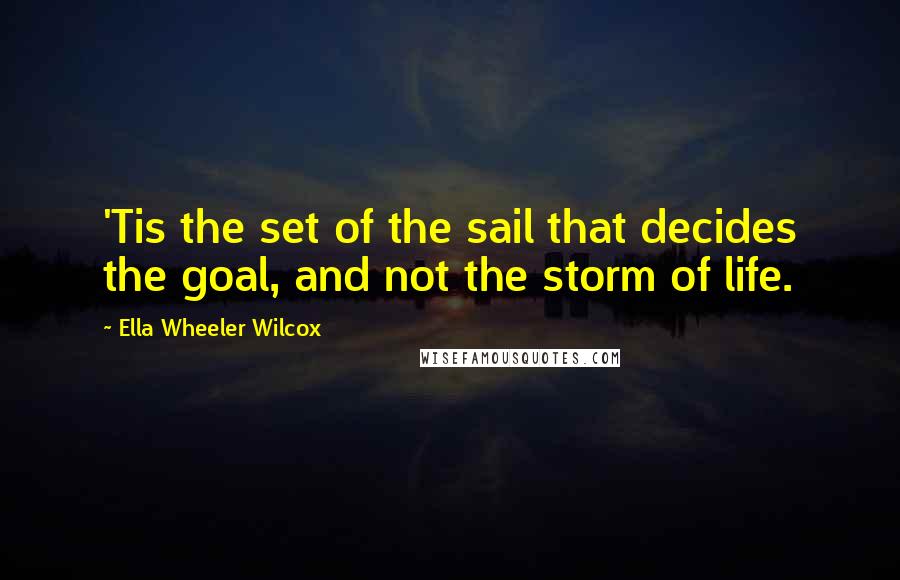 Ella Wheeler Wilcox Quotes: 'Tis the set of the sail that decides the goal, and not the storm of life.