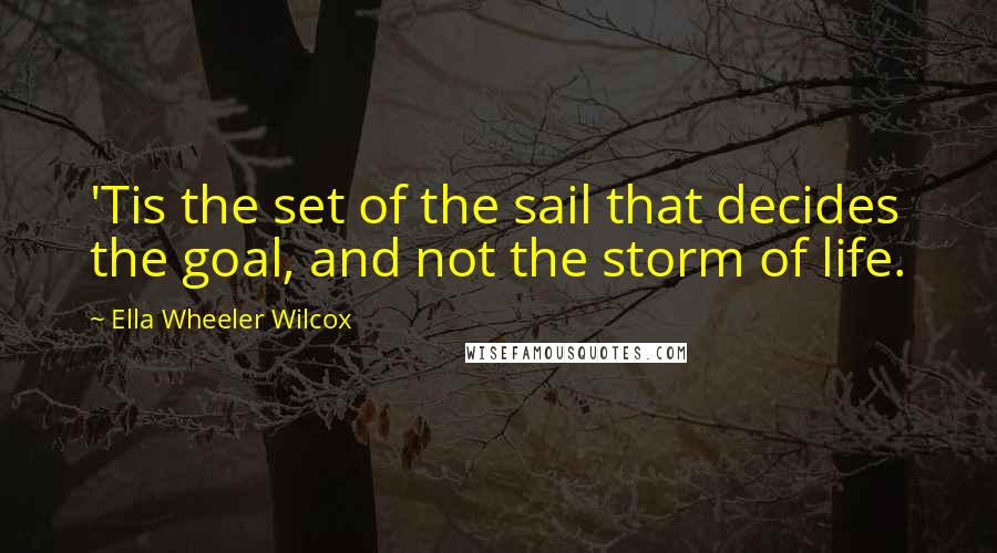 Ella Wheeler Wilcox Quotes: 'Tis the set of the sail that decides the goal, and not the storm of life.