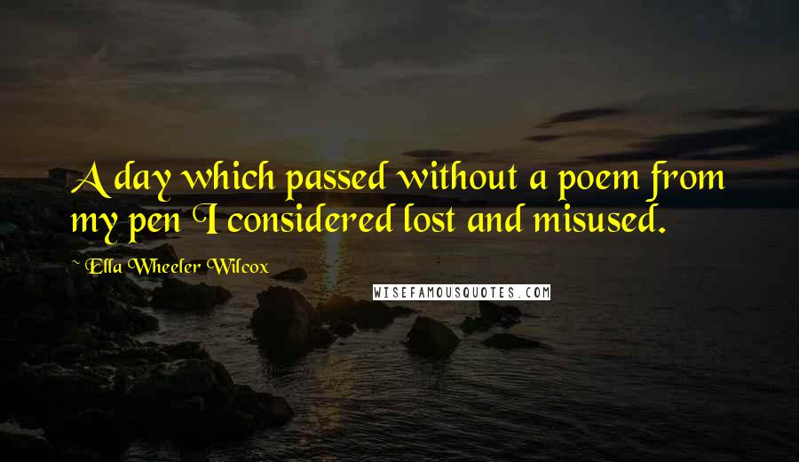 Ella Wheeler Wilcox Quotes: A day which passed without a poem from my pen I considered lost and misused.