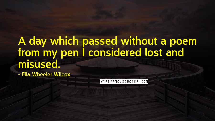 Ella Wheeler Wilcox Quotes: A day which passed without a poem from my pen I considered lost and misused.