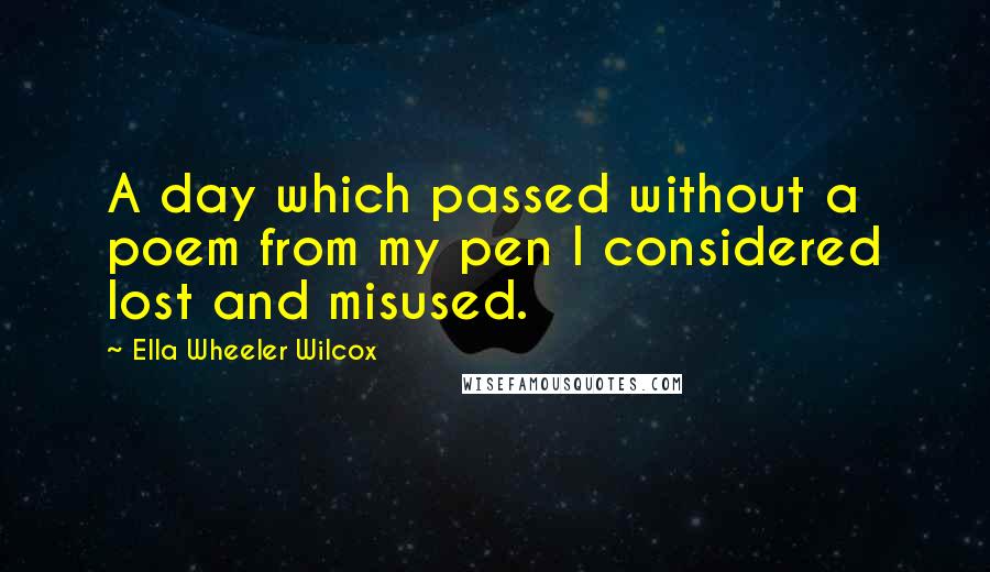 Ella Wheeler Wilcox Quotes: A day which passed without a poem from my pen I considered lost and misused.