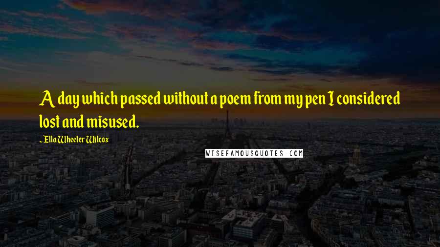 Ella Wheeler Wilcox Quotes: A day which passed without a poem from my pen I considered lost and misused.