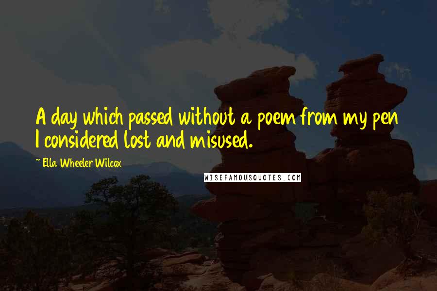 Ella Wheeler Wilcox Quotes: A day which passed without a poem from my pen I considered lost and misused.