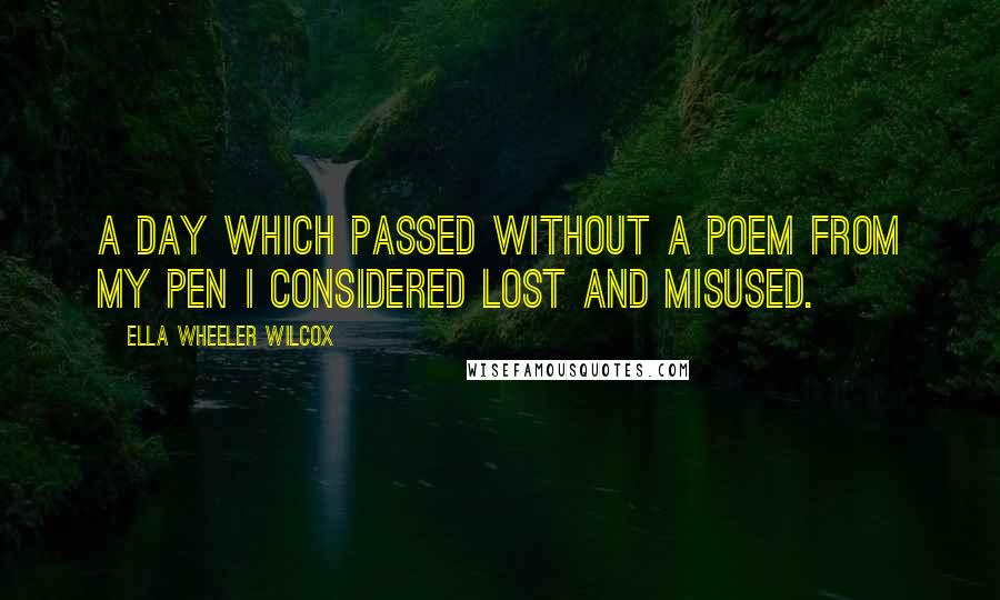 Ella Wheeler Wilcox Quotes: A day which passed without a poem from my pen I considered lost and misused.