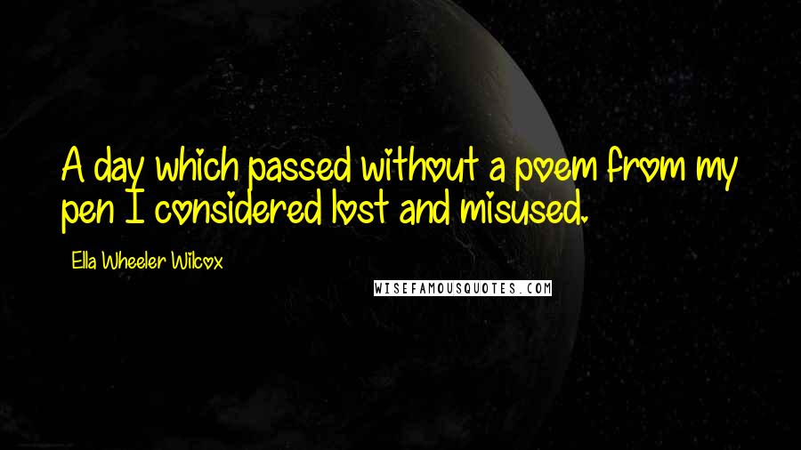 Ella Wheeler Wilcox Quotes: A day which passed without a poem from my pen I considered lost and misused.