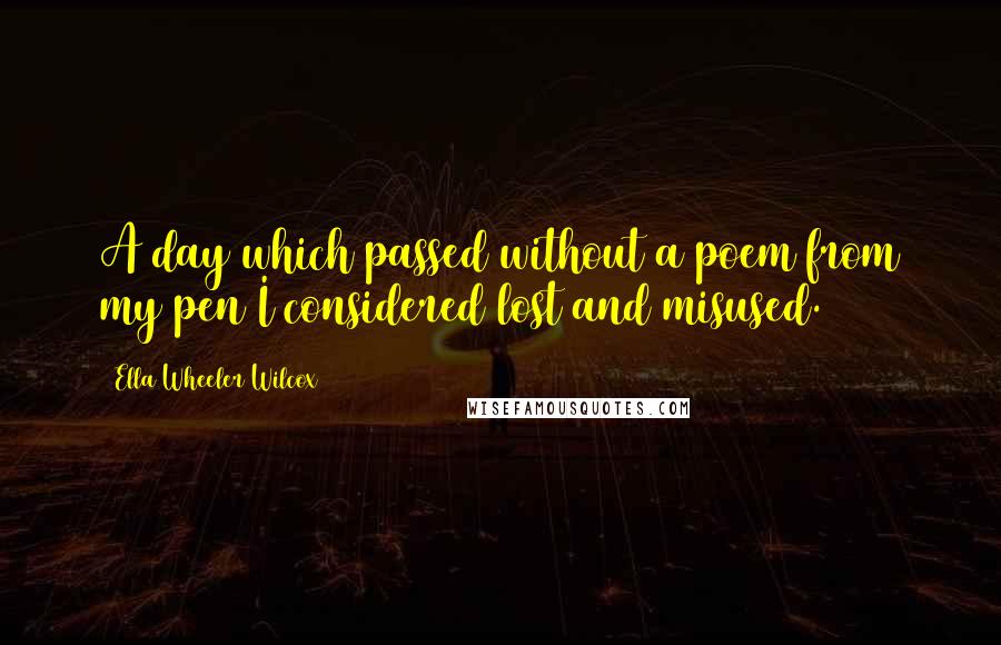 Ella Wheeler Wilcox Quotes: A day which passed without a poem from my pen I considered lost and misused.