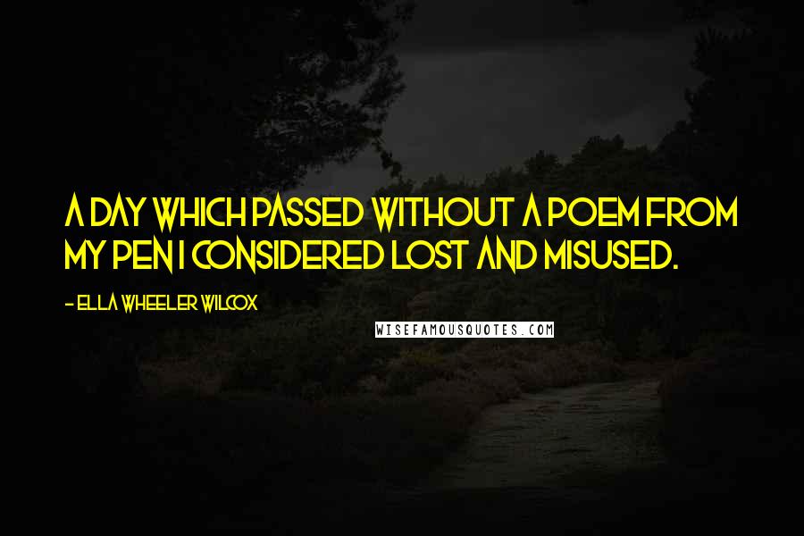 Ella Wheeler Wilcox Quotes: A day which passed without a poem from my pen I considered lost and misused.