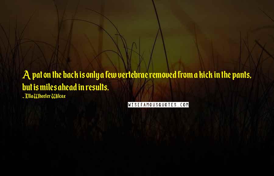 Ella Wheeler Wilcox Quotes: A pat on the back is only a few vertebrae removed from a kick in the pants, but is miles ahead in results.