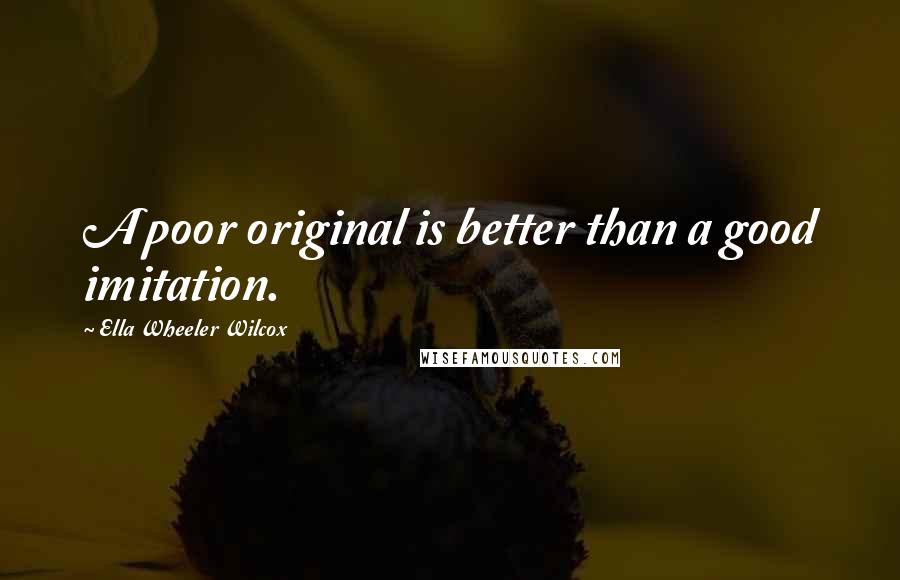 Ella Wheeler Wilcox Quotes: A poor original is better than a good imitation.