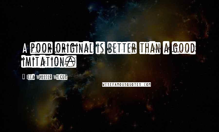 Ella Wheeler Wilcox Quotes: A poor original is better than a good imitation.