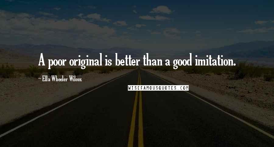 Ella Wheeler Wilcox Quotes: A poor original is better than a good imitation.