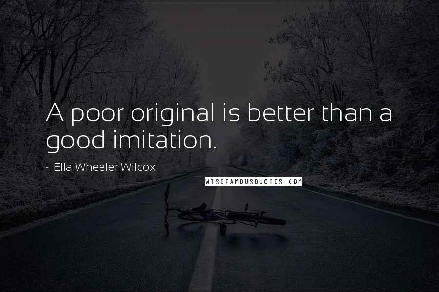 Ella Wheeler Wilcox Quotes: A poor original is better than a good imitation.