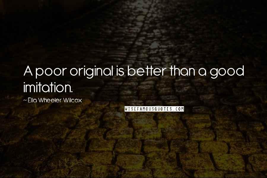 Ella Wheeler Wilcox Quotes: A poor original is better than a good imitation.