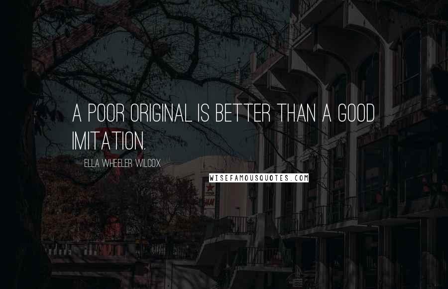 Ella Wheeler Wilcox Quotes: A poor original is better than a good imitation.