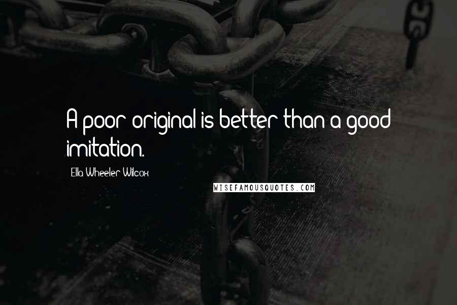 Ella Wheeler Wilcox Quotes: A poor original is better than a good imitation.