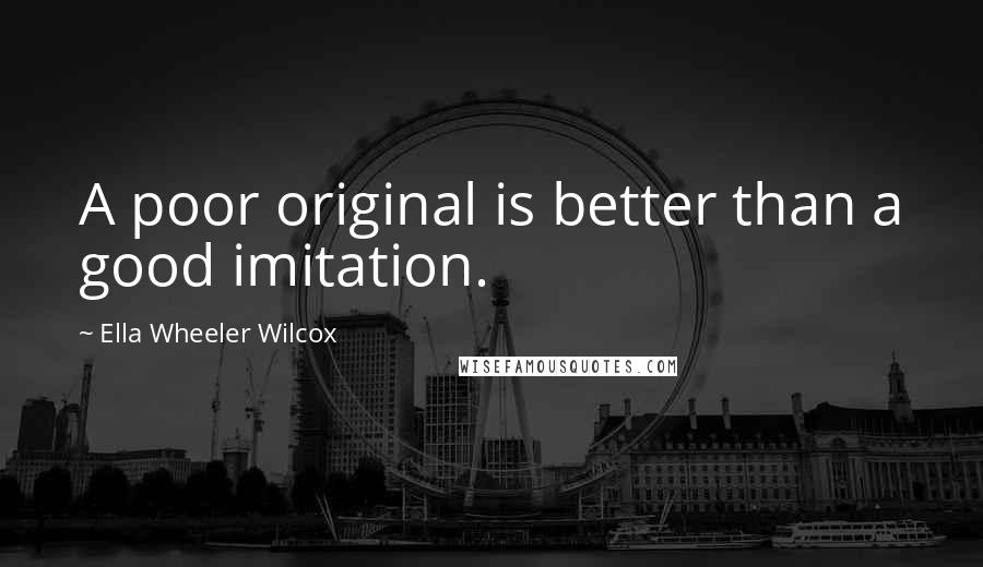 Ella Wheeler Wilcox Quotes: A poor original is better than a good imitation.