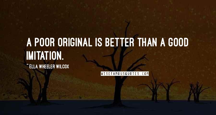 Ella Wheeler Wilcox Quotes: A poor original is better than a good imitation.