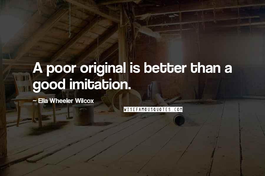 Ella Wheeler Wilcox Quotes: A poor original is better than a good imitation.