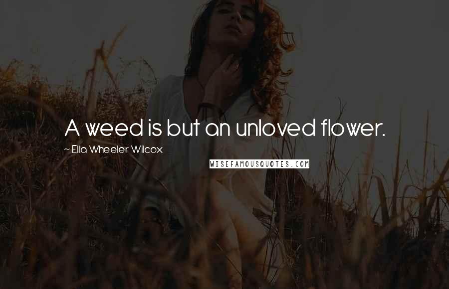 Ella Wheeler Wilcox Quotes: A weed is but an unloved flower.