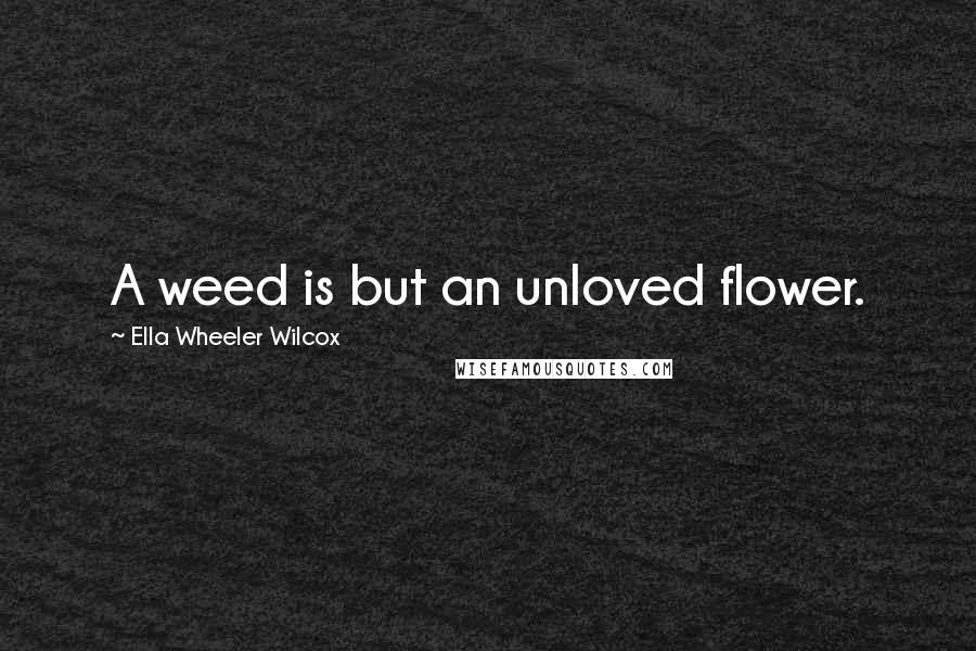 Ella Wheeler Wilcox Quotes: A weed is but an unloved flower.