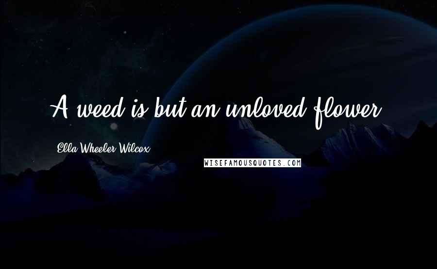 Ella Wheeler Wilcox Quotes: A weed is but an unloved flower.