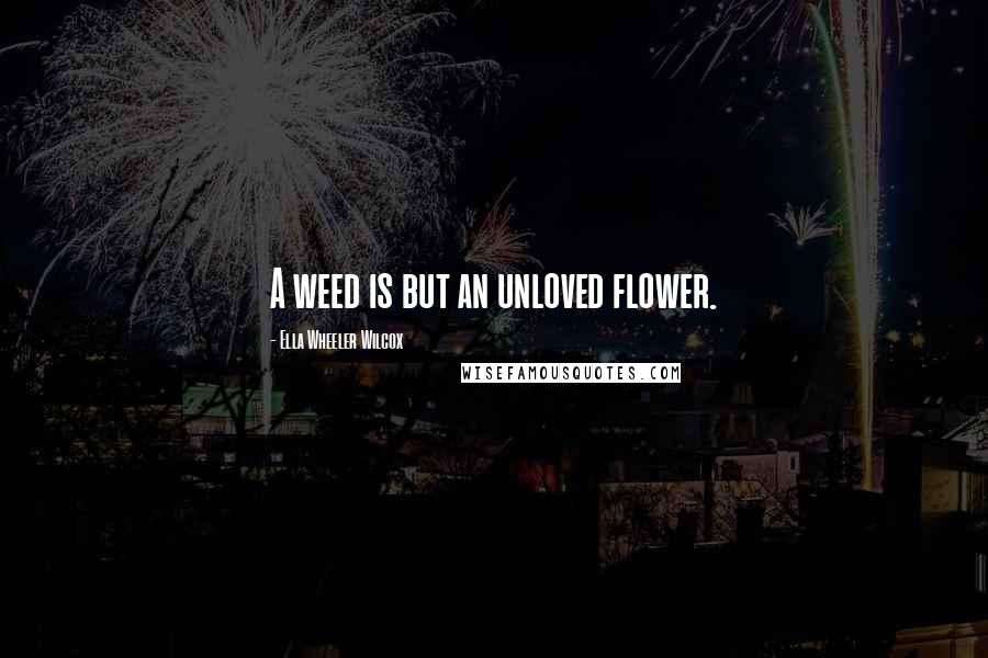 Ella Wheeler Wilcox Quotes: A weed is but an unloved flower.