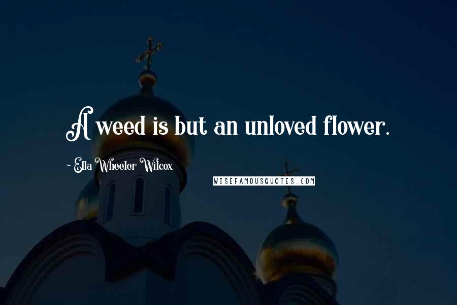 Ella Wheeler Wilcox Quotes: A weed is but an unloved flower.