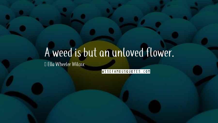 Ella Wheeler Wilcox Quotes: A weed is but an unloved flower.