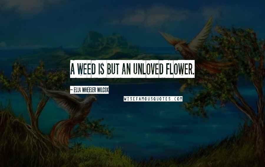 Ella Wheeler Wilcox Quotes: A weed is but an unloved flower.