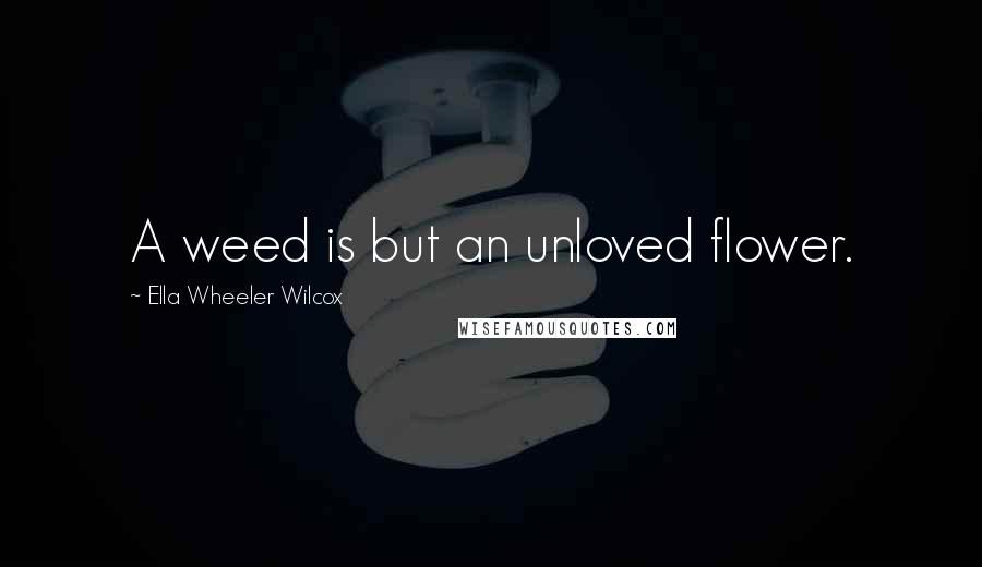 Ella Wheeler Wilcox Quotes: A weed is but an unloved flower.