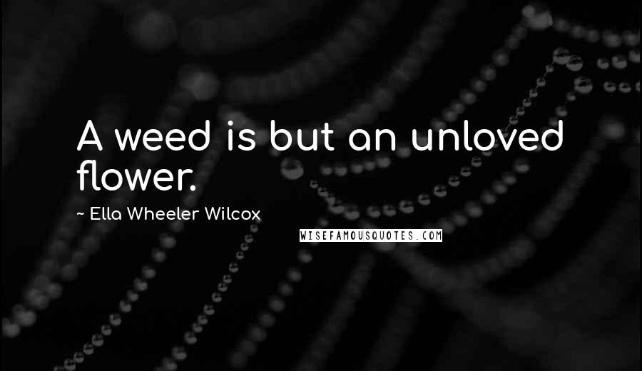 Ella Wheeler Wilcox Quotes: A weed is but an unloved flower.