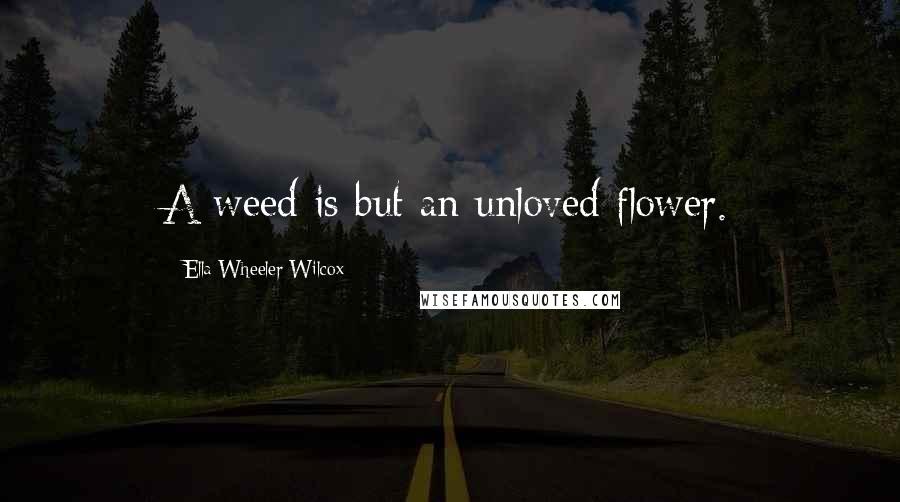 Ella Wheeler Wilcox Quotes: A weed is but an unloved flower.