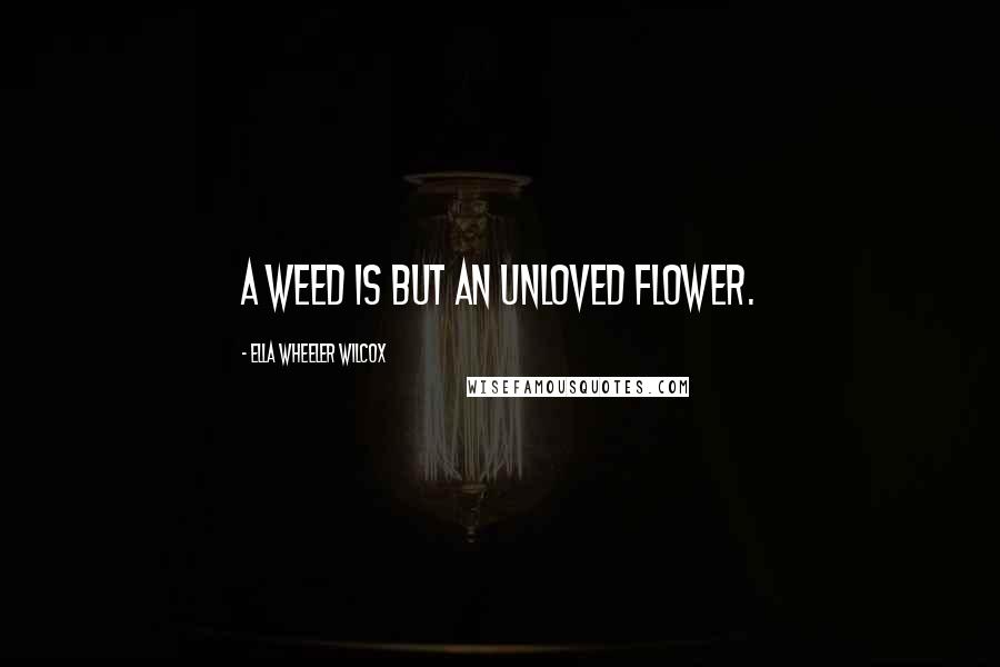 Ella Wheeler Wilcox Quotes: A weed is but an unloved flower.
