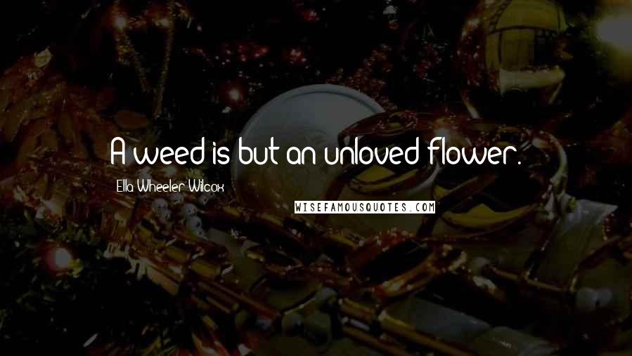 Ella Wheeler Wilcox Quotes: A weed is but an unloved flower.