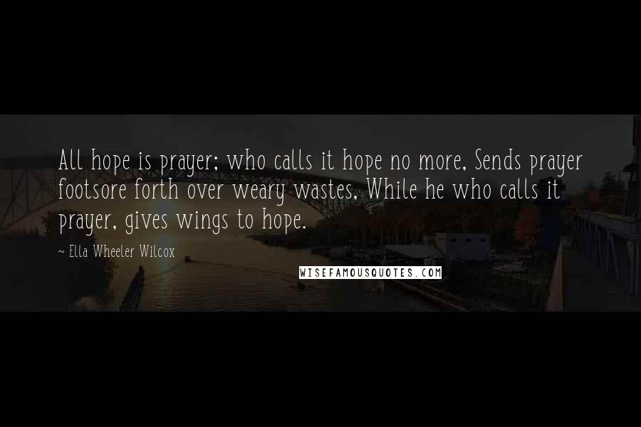 Ella Wheeler Wilcox Quotes: All hope is prayer; who calls it hope no more, Sends prayer footsore forth over weary wastes, While he who calls it prayer, gives wings to hope.