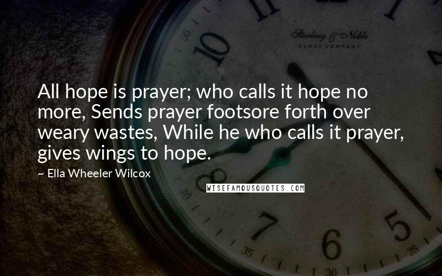 Ella Wheeler Wilcox Quotes: All hope is prayer; who calls it hope no more, Sends prayer footsore forth over weary wastes, While he who calls it prayer, gives wings to hope.