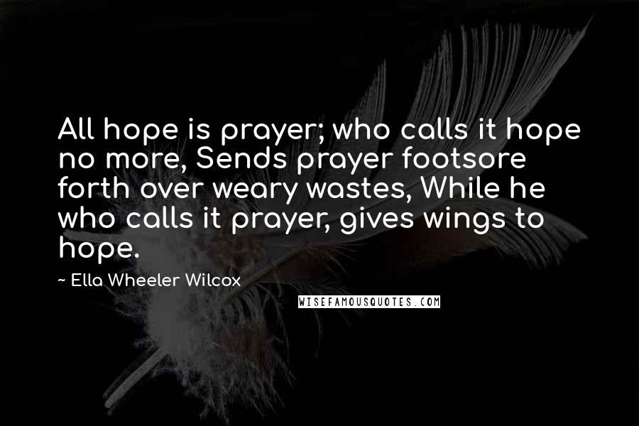 Ella Wheeler Wilcox Quotes: All hope is prayer; who calls it hope no more, Sends prayer footsore forth over weary wastes, While he who calls it prayer, gives wings to hope.
