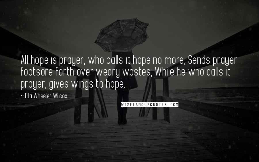 Ella Wheeler Wilcox Quotes: All hope is prayer; who calls it hope no more, Sends prayer footsore forth over weary wastes, While he who calls it prayer, gives wings to hope.