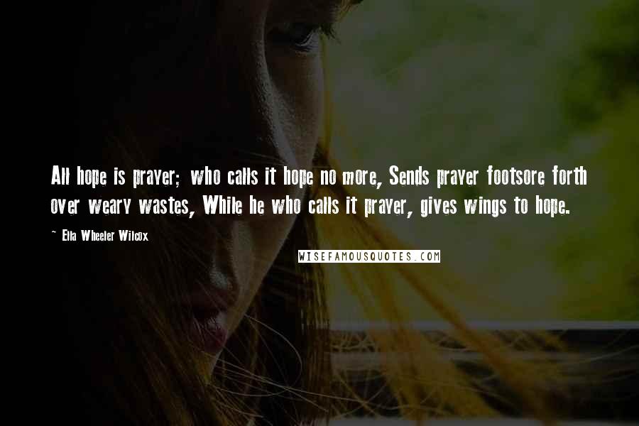 Ella Wheeler Wilcox Quotes: All hope is prayer; who calls it hope no more, Sends prayer footsore forth over weary wastes, While he who calls it prayer, gives wings to hope.