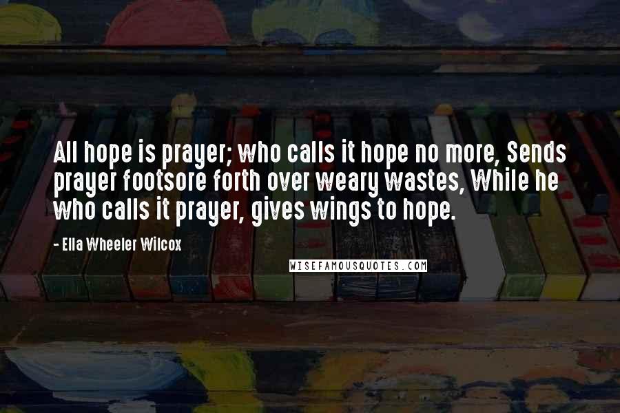 Ella Wheeler Wilcox Quotes: All hope is prayer; who calls it hope no more, Sends prayer footsore forth over weary wastes, While he who calls it prayer, gives wings to hope.